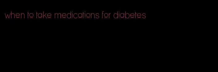when to take medications for diabetes