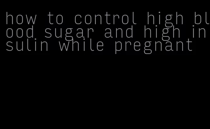 how to control high blood sugar and high insulin while pregnant