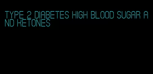 type 2 diabetes high blood sugar and ketones