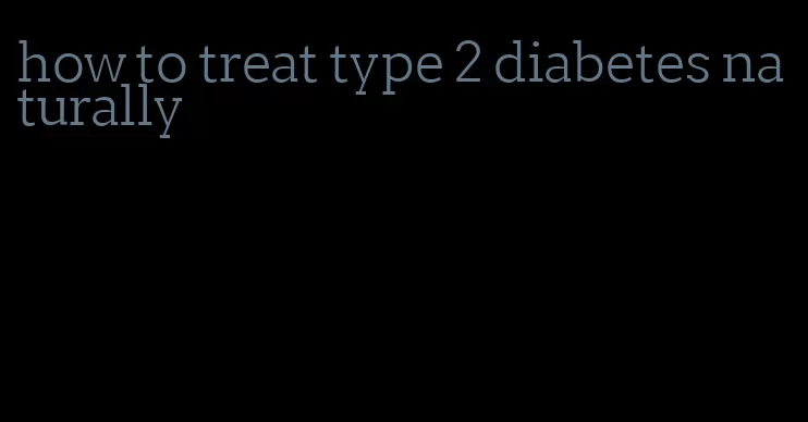 how to treat type 2 diabetes naturally
