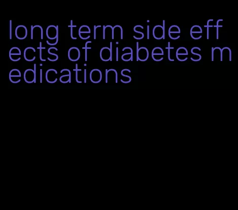 long term side effects of diabetes medications