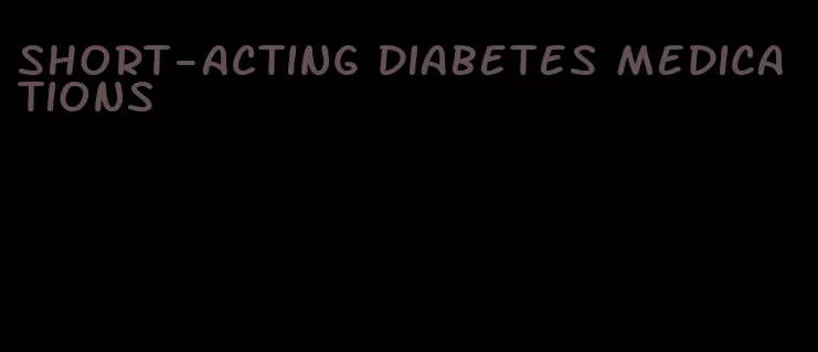 short-acting diabetes medications