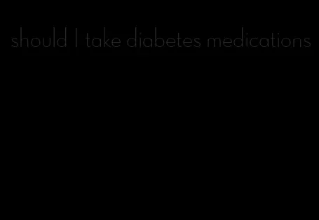 should I take diabetes medications
