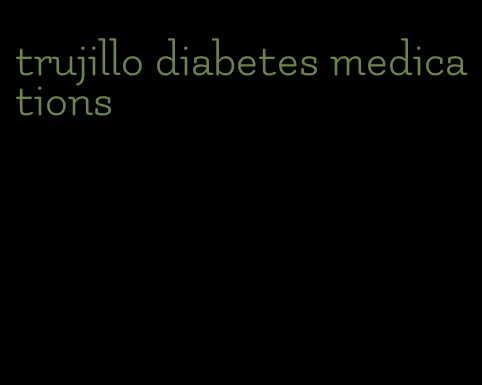 trujillo diabetes medications