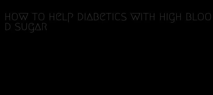 how to help diabetics with high blood sugar
