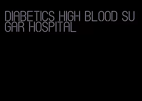 diabetics high blood sugar hospital