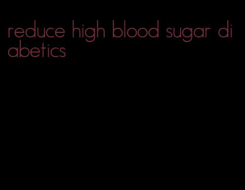 reduce high blood sugar diabetics