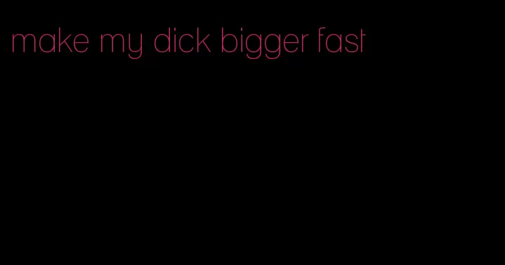 make my dick bigger fast