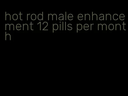 hot rod male enhancement 12 pills per month