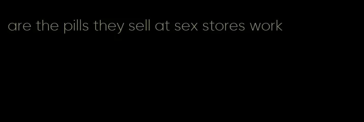 are the pills they sell at sex stores work