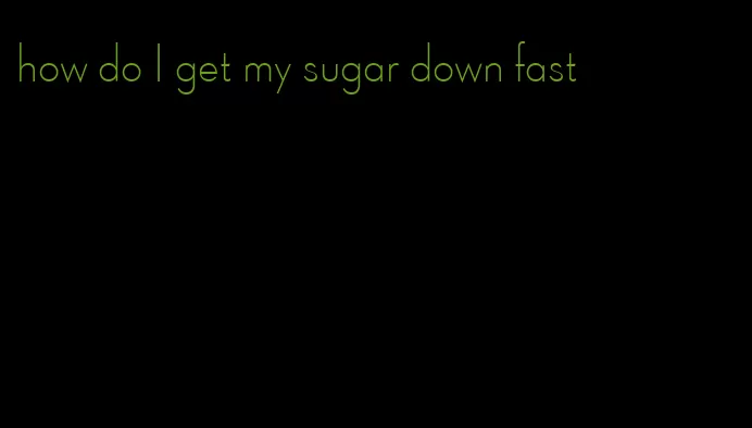how do I get my sugar down fast