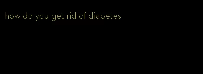 how do you get rid of diabetes