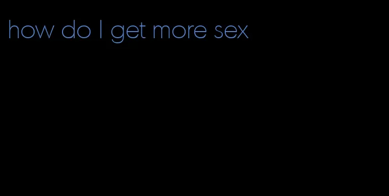 how do I get more sex