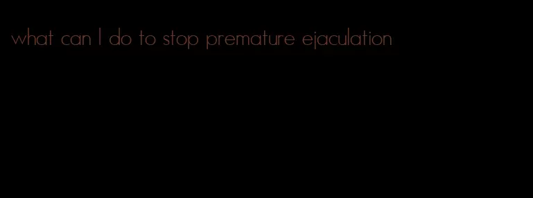 what can I do to stop premature ejaculation