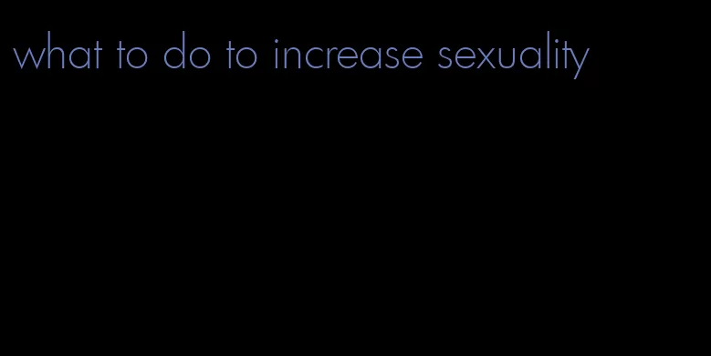 what to do to increase sexuality