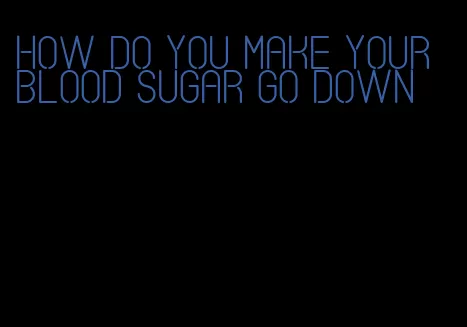 how do you make your blood sugar go down