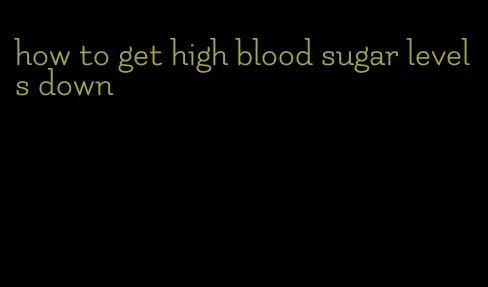 how to get high blood sugar levels down