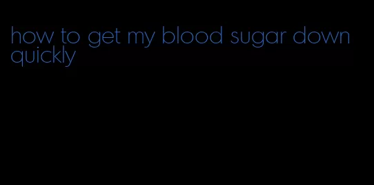 how to get my blood sugar down quickly
