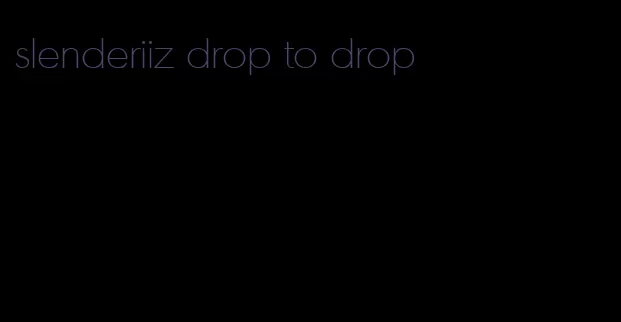 slenderiiz drop to drop