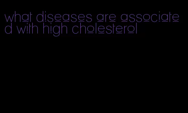 what diseases are associated with high cholesterol
