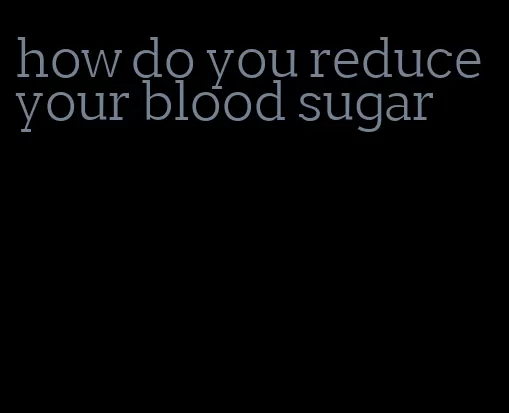 how do you reduce your blood sugar