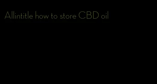 Allintitle how to store CBD oil