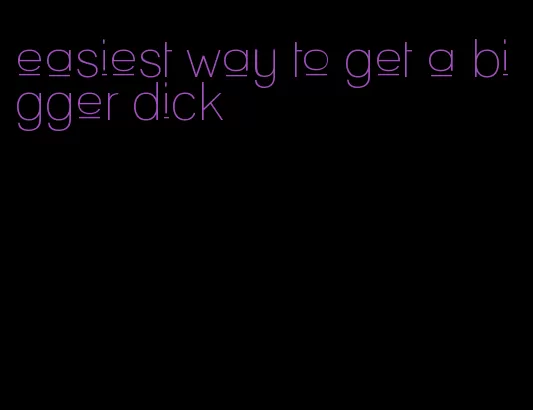 easiest way to get a bigger dick