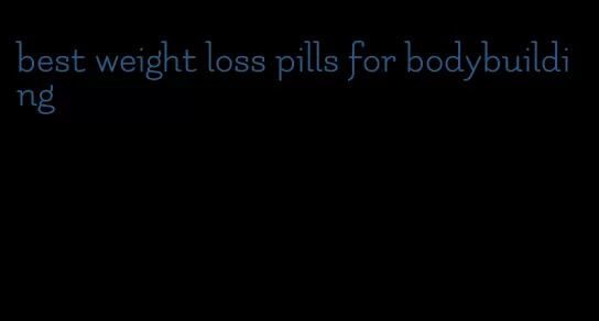 best weight loss pills for bodybuilding
