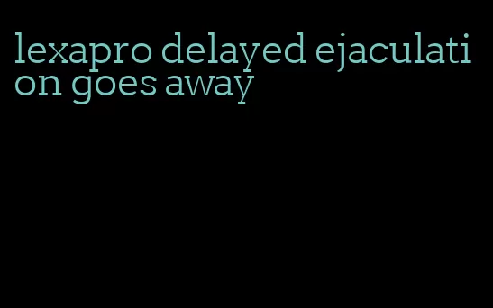 lexapro delayed ejaculation goes away