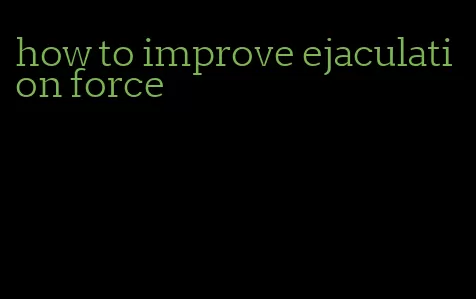 how to improve ejaculation force