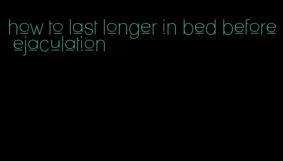 how to last longer in bed before ejaculation