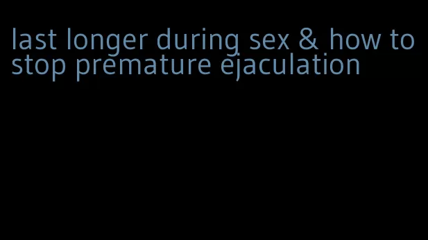 last longer during sex & how to stop premature ejaculation