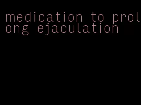medication to prolong ejaculation