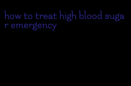 how to treat high blood sugar emergency