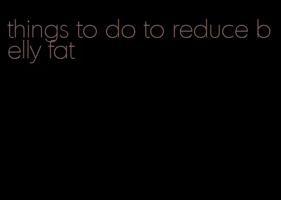things to do to reduce belly fat