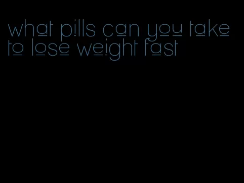 what pills can you take to lose weight fast