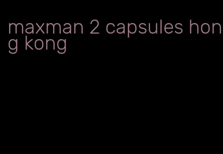 maxman 2 capsules hong kong