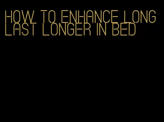 how to enhance long last longer in bed