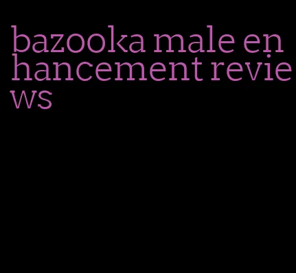 bazooka male enhancement reviews