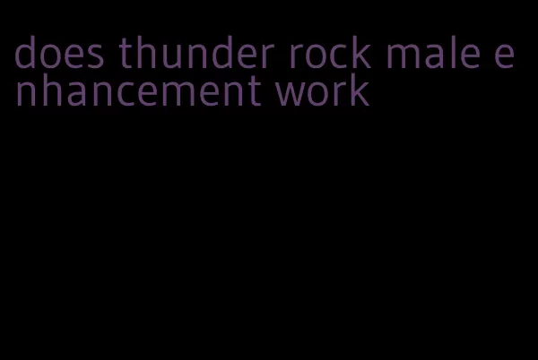 does thunder rock male enhancement work
