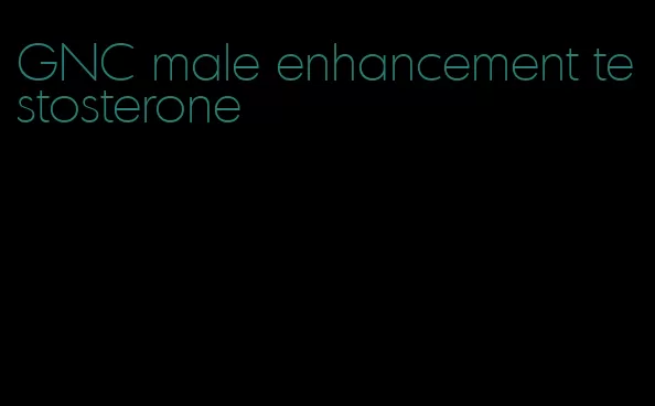 GNC male enhancement testosterone