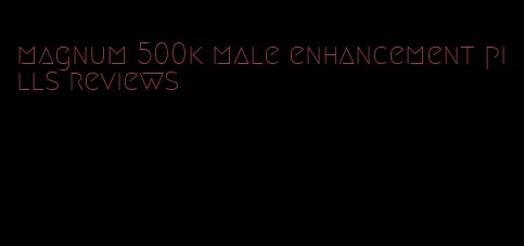 magnum 500k male enhancement pills reviews