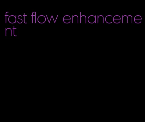 fast flow enhancement