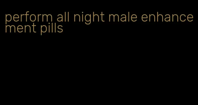 perform all night male enhancement pills