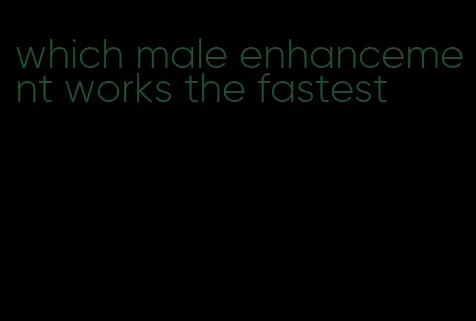 which male enhancement works the fastest