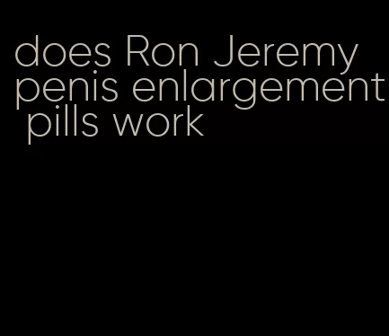 does Ron Jeremy penis enlargement pills work