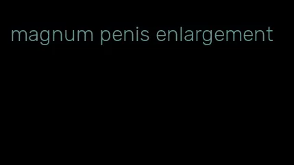 magnum penis enlargement