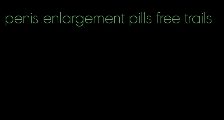 penis enlargement pills free trails