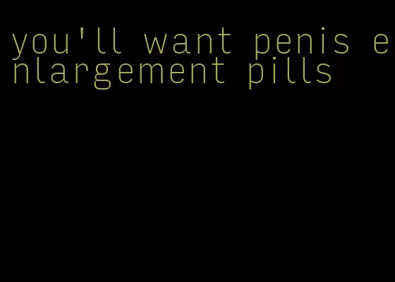 you'll want penis enlargement pills