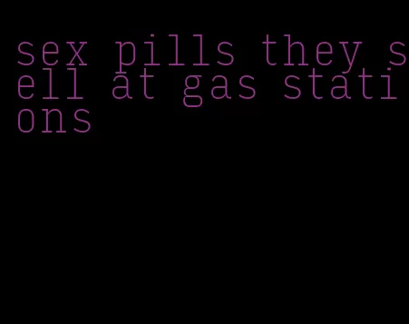 sex pills they sell at gas stations